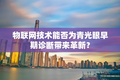 物联网技术能否为青光眼早期诊断带来革新？