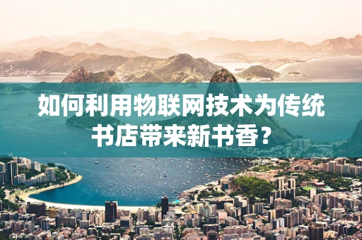 如何利用物联网技术为传统书店带来新书香？