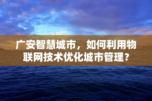 广安智慧城市，如何利用物联网技术优化城市管理？