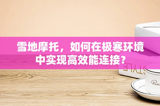 雪地摩托，如何在极寒环境中实现高效能连接？