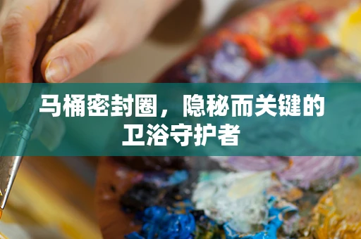 马桶密封圈，隐秘而关键的卫浴守护者