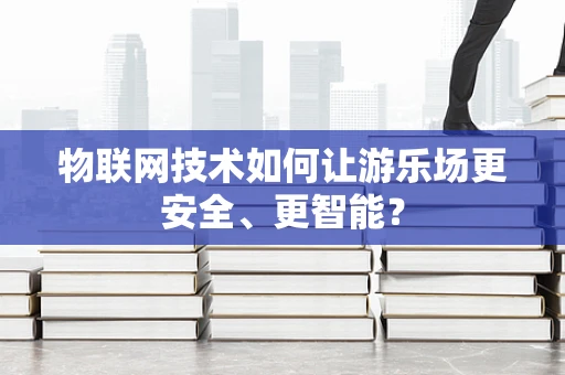 物联网技术如何让游乐场更安全、更智能？