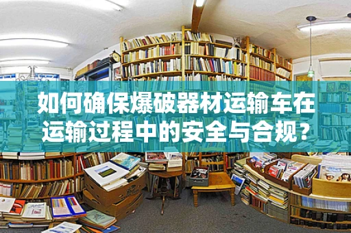 如何确保爆破器材运输车在运输过程中的安全与合规？