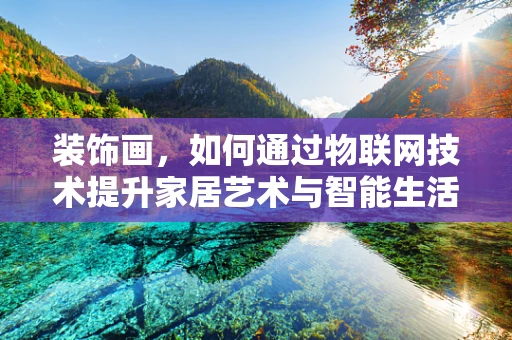 装饰画，如何通过物联网技术提升家居艺术与智能生活的融合？