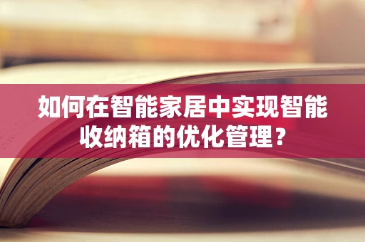 如何在智能家居中实现智能收纳箱的优化管理？