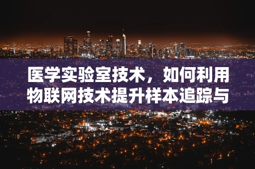 医学实验室技术，如何利用物联网技术提升样本追踪与质量控制？