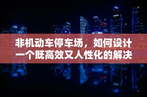 非机动车停车场，如何设计一个既高效又人性化的解决方案？