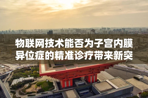 物联网技术能否为子宫内膜异位症的精准诊疗带来新突破？