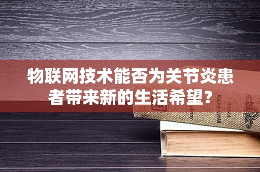 物联网技术能否为关节炎患者带来新的生活希望？