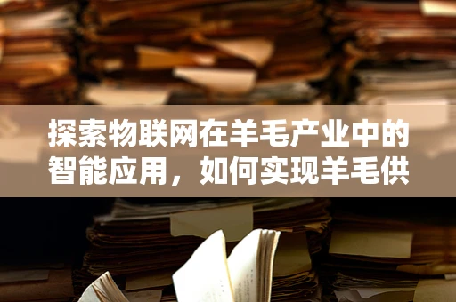 探索物联网在羊毛产业中的智能应用，如何实现羊毛供应链的透明化与高效管理？