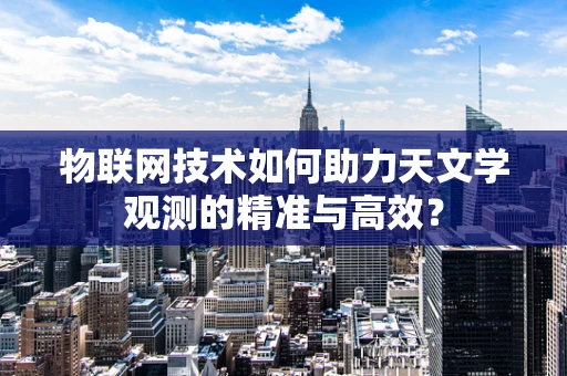 物联网技术如何助力天文学观测的精准与高效？