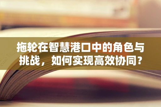 拖轮在智慧港口中的角色与挑战，如何实现高效协同？