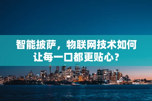 智能披萨，物联网技术如何让每一口都更贴心？