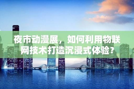 夜市动漫展，如何利用物联网技术打造沉浸式体验？