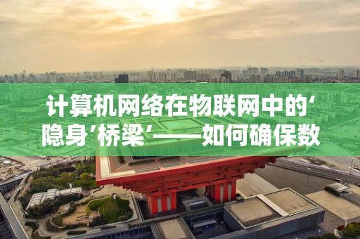 计算机网络在物联网中的‘隐身’桥梁’——如何确保数据传输的透明与安全？
