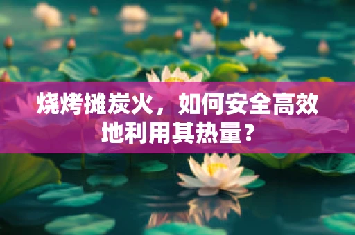 烧烤摊炭火，如何安全高效地利用其热量？