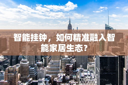 智能挂钟，如何精准融入智能家居生态？