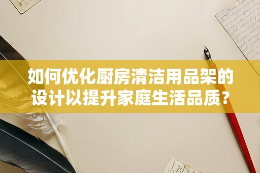 如何优化厨房清洁用品架的设计以提升家庭生活品质？