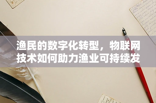 渔民的数字化转型，物联网技术如何助力渔业可持续发展？
