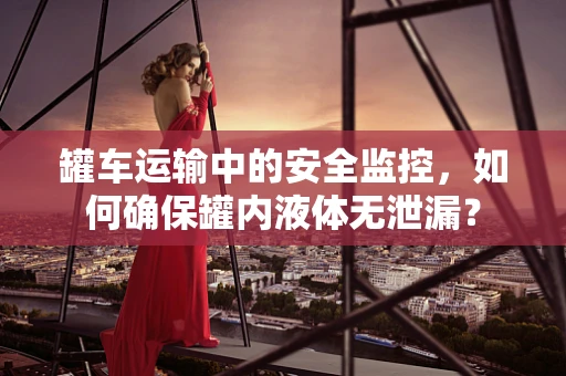罐车运输中的安全监控，如何确保罐内液体无泄漏？