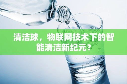 清洁球，物联网技术下的智能清洁新纪元？