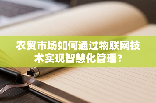 农贸市场如何通过物联网技术实现智慧化管理？
