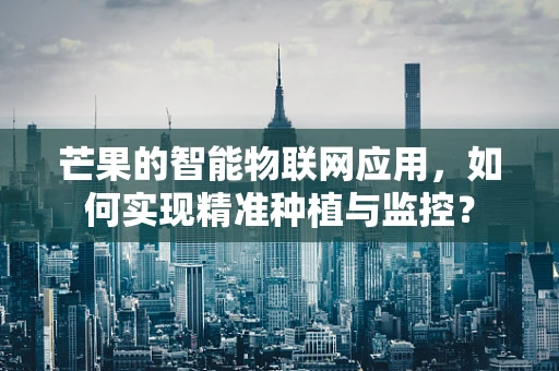 芒果的智能物联网应用，如何实现精准种植与监控？
