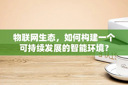 物联网生态，如何构建一个可持续发展的智能环境？