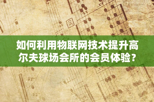 如何利用物联网技术提升高尔夫球场会所的会员体验？