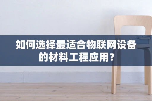 如何选择最适合物联网设备的材料工程应用？