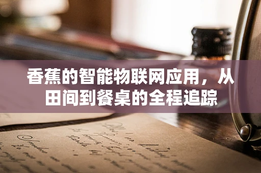 香蕉的智能物联网应用，从田间到餐桌的全程追踪