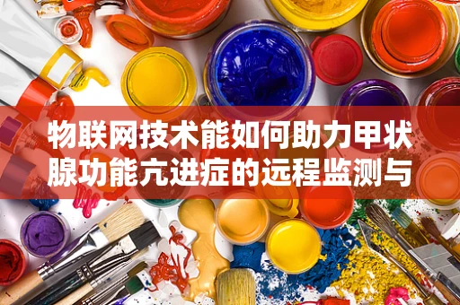 物联网技术能如何助力甲状腺功能亢进症的远程监测与管理？