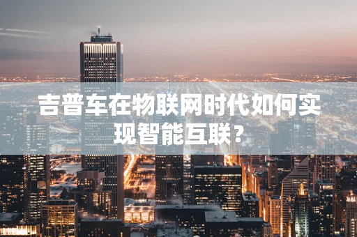 吉普车在物联网时代如何实现智能互联？