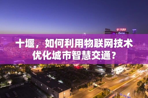 十堰，如何利用物联网技术优化城市智慧交通？