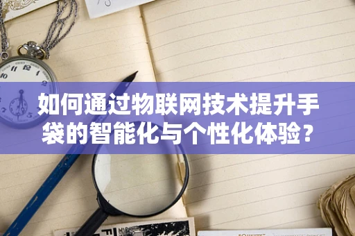 如何通过物联网技术提升手袋的智能化与个性化体验？