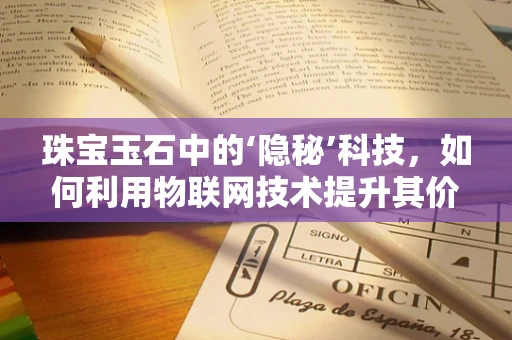 珠宝玉石中的‘隐秘’科技，如何利用物联网技术提升其价值与安全？
