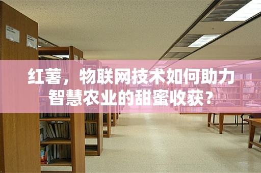 红薯，物联网技术如何助力智慧农业的甜蜜收获？