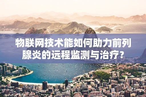 物联网技术能如何助力前列腺炎的远程监测与治疗？