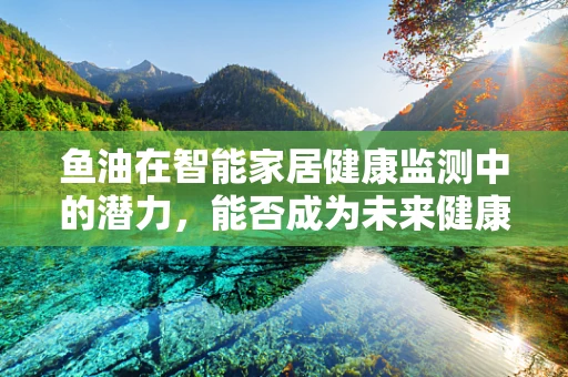 鱼油在智能家居健康监测中的潜力，能否成为未来健康生活的智慧鱼?