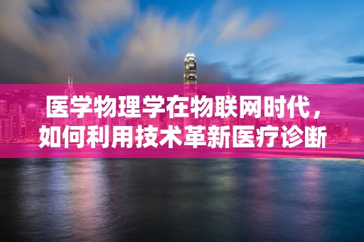 医学物理学在物联网时代，如何利用技术革新医疗诊断？