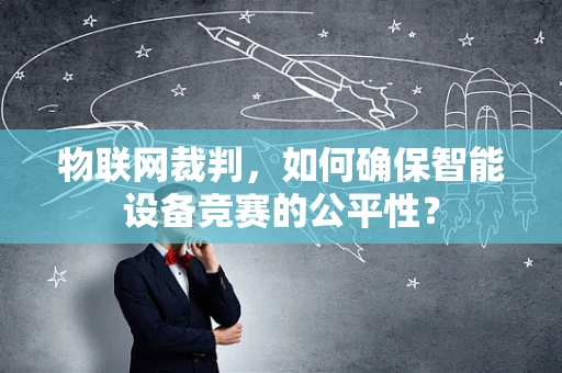 物联网裁判，如何确保智能设备竞赛的公平性？