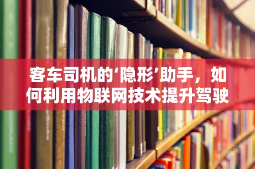 客车司机的‘隐形’助手，如何利用物联网技术提升驾驶安全？
