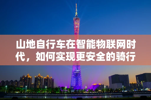 山地自行车在智能物联网时代，如何实现更安全的骑行体验？