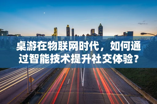 桌游在物联网时代，如何通过智能技术提升社交体验？