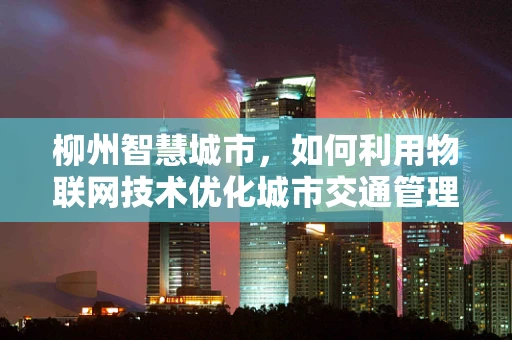 柳州智慧城市，如何利用物联网技术优化城市交通管理？