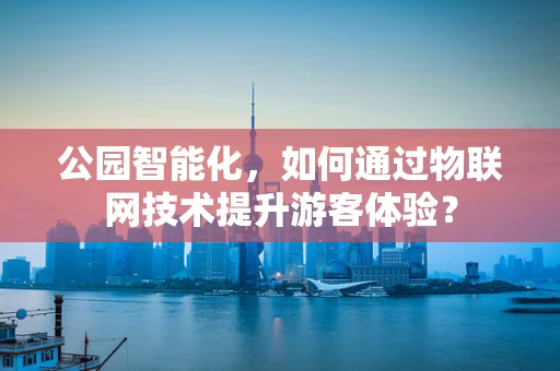 公园智能化，如何通过物联网技术提升游客体验？