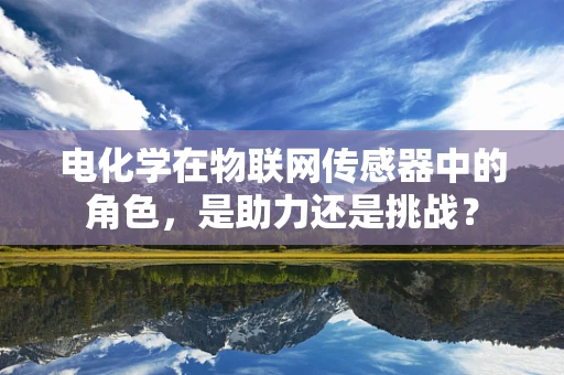 电化学在物联网传感器中的角色，是助力还是挑战？