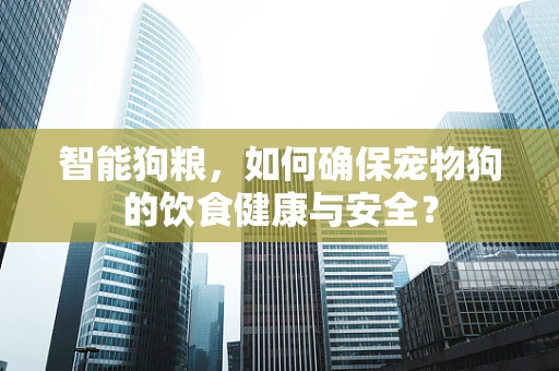 智能狗粮，如何确保宠物狗的饮食健康与安全？