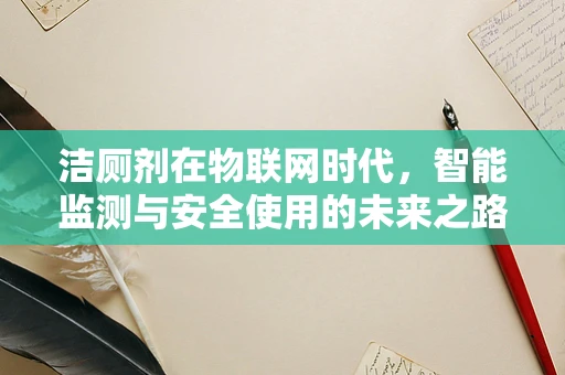 洁厕剂在物联网时代，智能监测与安全使用的未来之路？