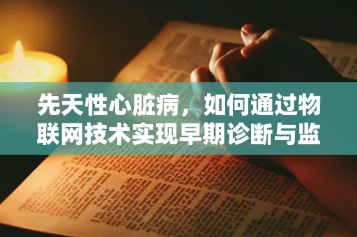 先天性心脏病，如何通过物联网技术实现早期诊断与监测？